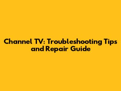 Channel TV: Troubleshooting Tips and Repair Guide