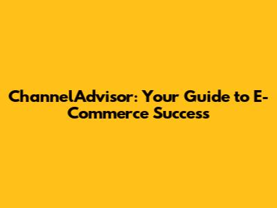 ChannelAdvisor: Your Guide to E-Commerce Success