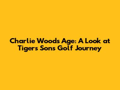 Charlie Woods Age: A Look at Tiger's Son's Golf Journey