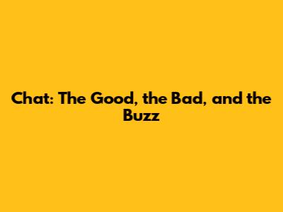 Chat: The Good, the Bad, and the Buzz
