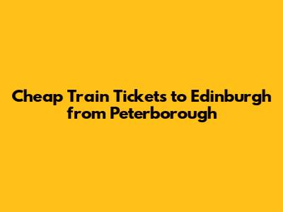Cheap Train Tickets to Edinburgh from Peterborough