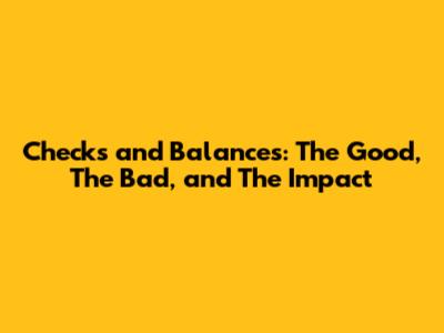 Checks and Balances: The Good, The Bad, and The Impact