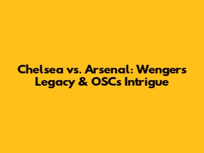 Chelsea vs. Arsenal: Wenger's Legacy & OSC's Intrigue
