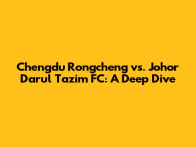 Chengdu Rongcheng vs. Johor Darul Ta'zim FC: A Deep Dive