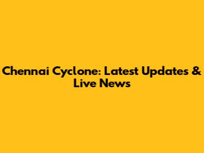 Chennai Cyclone: Latest Updates & Live News