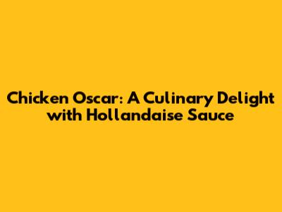 Chicken Oscar: A Culinary Delight with Hollandaise Sauce