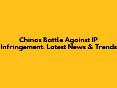 China's Battle Against IP Infringement: Latest News & Trends