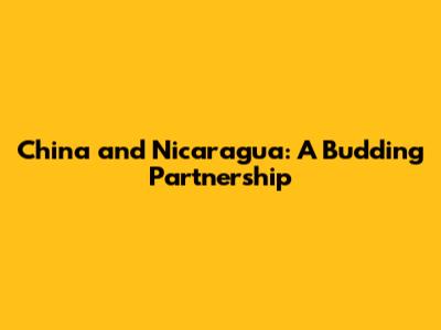 China and Nicaragua: A Budding Partnership