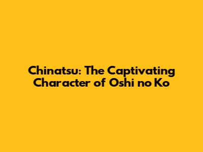 Chinatsu: The Captivating Character of Oshi no Ko