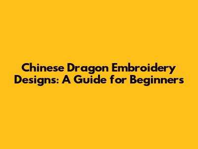 Chinese Dragon Embroidery Designs: A Guide for Beginners