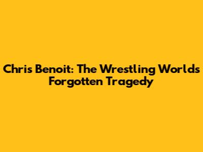 Chris Benoit: The Wrestling World's Forgotten Tragedy