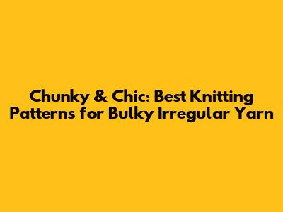 Chunky & Chic: Best Knitting Patterns for Bulky Irregular Yarn
