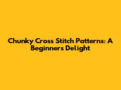 Chunky Cross Stitch Patterns: A Beginner's Delight