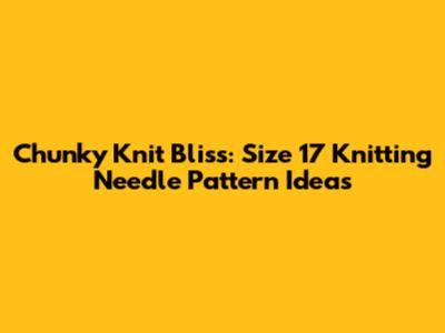 Chunky Knit Bliss: Size 17 Knitting Needle Pattern Ideas