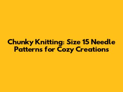 Chunky Knitting: Size 15 Needle Patterns for Cozy Creations