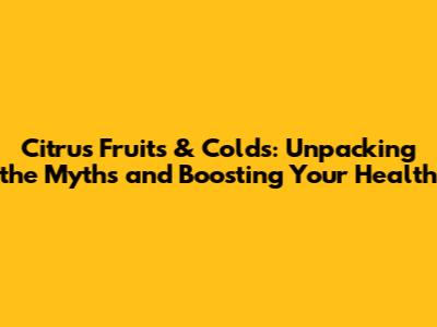 Citrus Fruits & Colds: Unpacking the Myths and Boosting Your Health