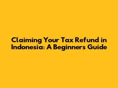 Claiming Your Tax Refund in Indonesia: A Beginner's Guide