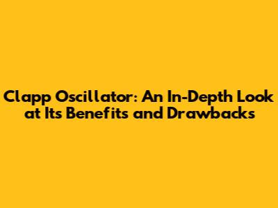 Clapp Oscillator: An In-Depth Look at Its Benefits and Drawbacks