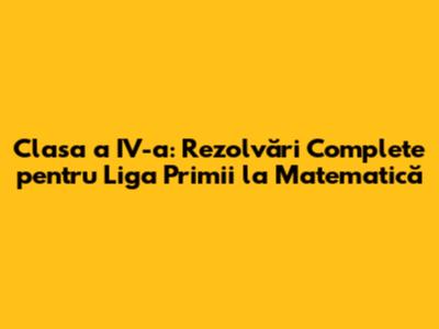 Clasa a IV-a: Rezolvări Complete pentru Liga Primii la Matematică