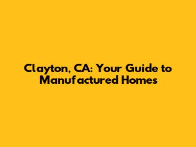 Clayton, CA: Your Guide to Manufactured Homes