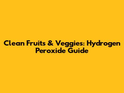 Clean Fruits & Veggies: Hydrogen Peroxide Guide