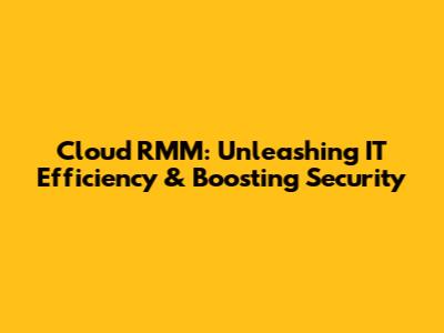 Cloud RMM: Unleashing IT Efficiency & Boosting Security