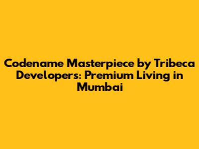 Codename Masterpiece by Tribeca Developers: Premium Living in Mumbai