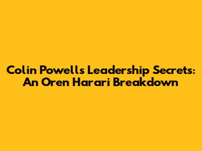 Colin Powell's Leadership Secrets: An Oren Harari Breakdown