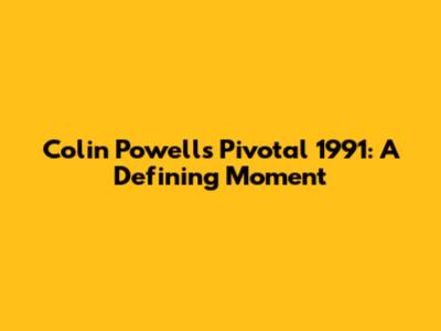 Colin Powell's Pivotal 1991: A Defining Moment