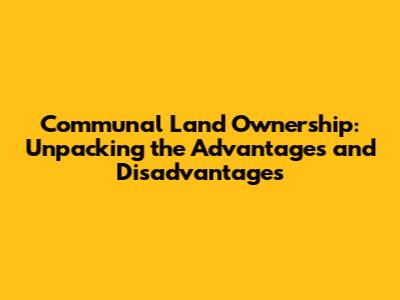 Communal Land Ownership: Unpacking the Advantages and Disadvantages