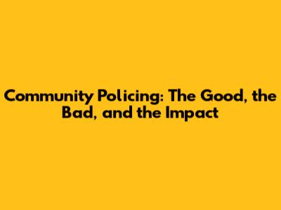 Community Policing: The Good, the Bad, and the Impact