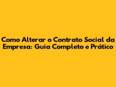 Como Alterar o Contrato Social da Empresa: Guia Completo e Prático