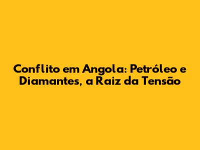 Conflito em Angola: Petróleo e Diamantes, a Raiz da Tensão