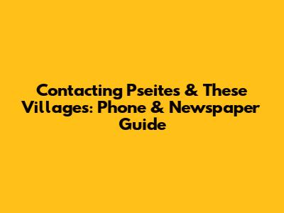 Contacting Pseites & These Villages: Phone & Newspaper Guide