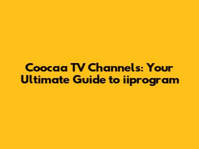 Coocaa TV Channels: Your Ultimate Guide to iiprogram