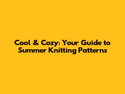 Cool & Cozy: Your Guide to Summer Knitting Patterns