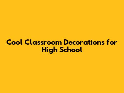 Cool Classroom Decorations for High School