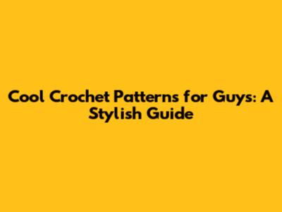 Cool Crochet Patterns for Guys: A Stylish Guide