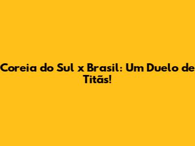 Coreia do Sul x Brasil: Um Duelo de Titãs!