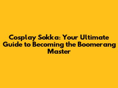 Cosplay Sokka: Your Ultimate Guide to Becoming the Boomerang Master