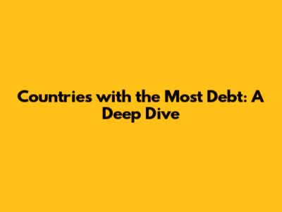Countries with the Most Debt: A Deep Dive