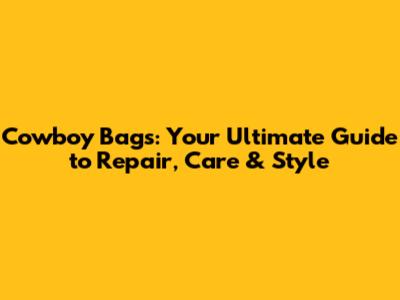 Cowboy Bags: Your Ultimate Guide to Repair, Care & Style