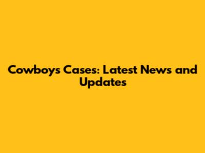 Cowboys Cases: Latest News and Updates