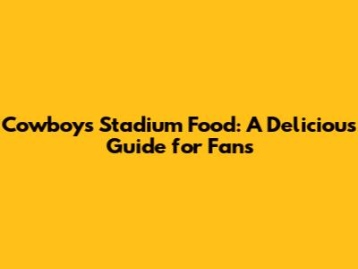 Cowboys Stadium Food: A Delicious Guide for Fans