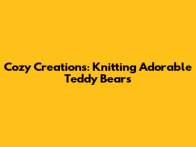 Cozy Creations: Knitting Adorable Teddy Bears