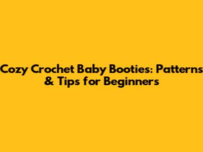 Cozy Crochet Baby Booties: Patterns & Tips for Beginners