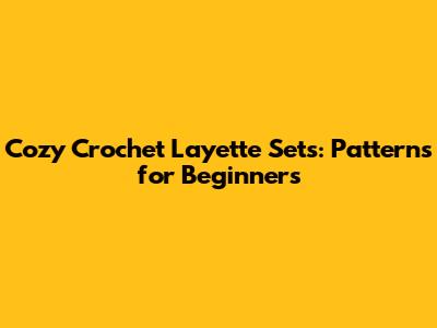 Cozy Crochet Layette Sets: Patterns for Beginners