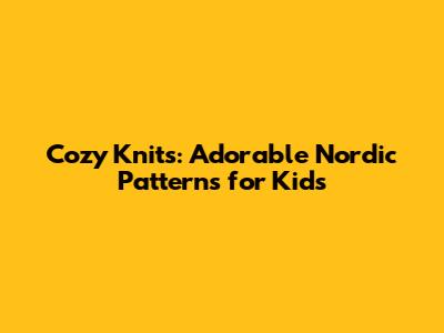 Cozy Knits: Adorable Nordic Patterns for Kids