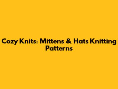 Cozy Knits: Mittens & Hats Knitting Patterns