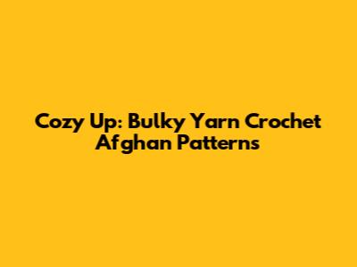 Cozy Up: Bulky Yarn Crochet Afghan Patterns